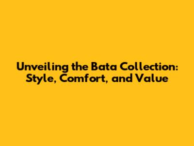 Unveiling the Bata Collection: Style, Comfort, and Value