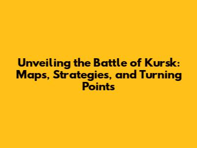 Unveiling the Battle of Kursk: Maps, Strategies, and Turning Points
