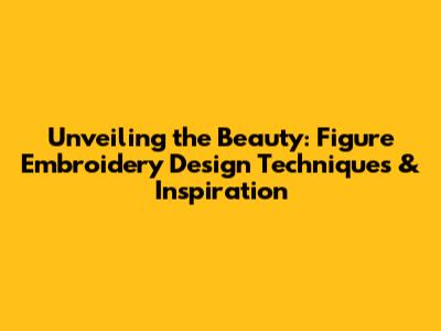Unveiling the Beauty: Figure Embroidery Design Techniques & Inspiration