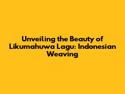 Unveiling the Beauty of Likumahuwa Lagu: Indonesian Weaving