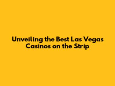 Unveiling the Best Las Vegas Casinos on the Strip