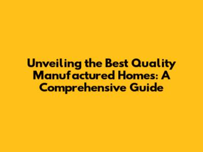 Unveiling the Best Quality Manufactured Homes: A Comprehensive Guide