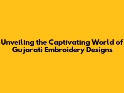 Unveiling the Captivating World of Gujarati Embroidery Designs