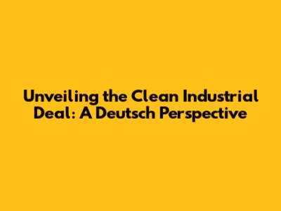 Unveiling the Clean Industrial Deal: A Deutsch Perspective