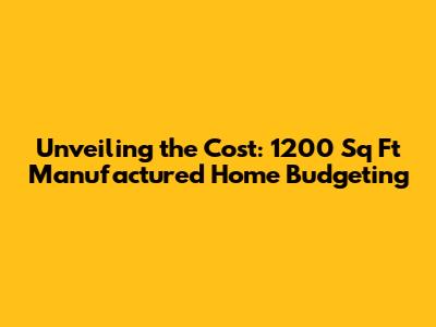 Unveiling the Cost: 1200 Sq Ft Manufactured Home Budgeting