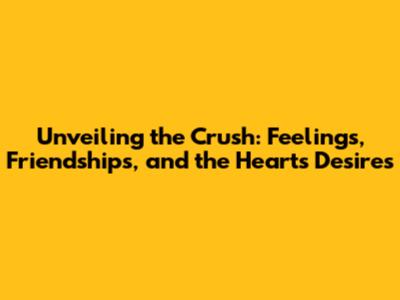 Unveiling the Crush: Feelings, Friendships, and the Heart's Desires
