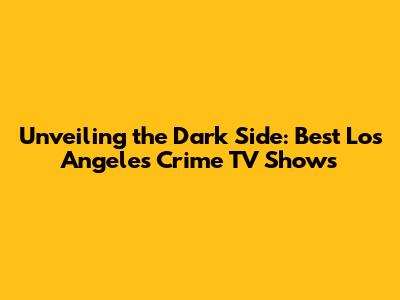 Unveiling the Dark Side: Best Los Angeles Crime TV Shows