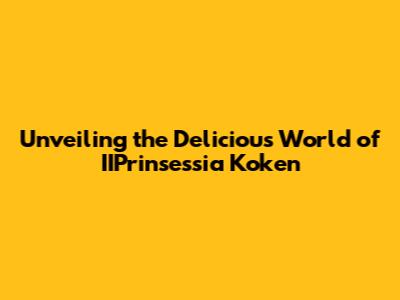 Unveiling the Delicious World of IIPrinsessia Koken