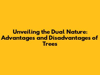 Unveiling the Dual Nature: Advantages and Disadvantages of Trees