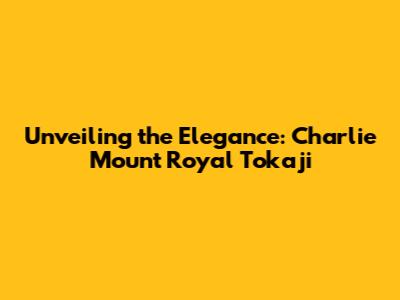 Unveiling the Elegance: Charlie Mount Royal Tokaji