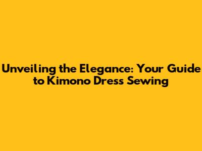 Unveiling the Elegance: Your Guide to Kimono Dress Sewing