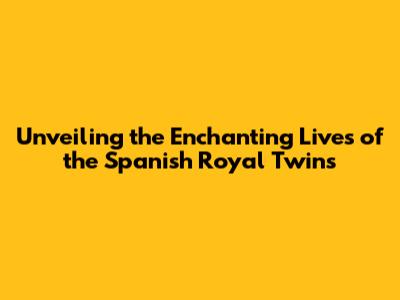 Unveiling the Enchanting Lives of the Spanish Royal Twins