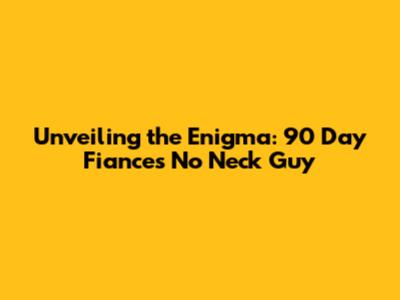 Unveiling the Enigma: 90 Day Fiance's 'No Neck' Guy