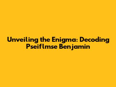 Unveiling the Enigma: Decoding Pseiflmse Benjamin