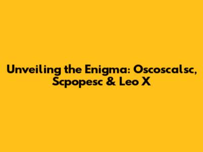 Unveiling the Enigma: Oscoscalsc, Scpopesc & Leo X