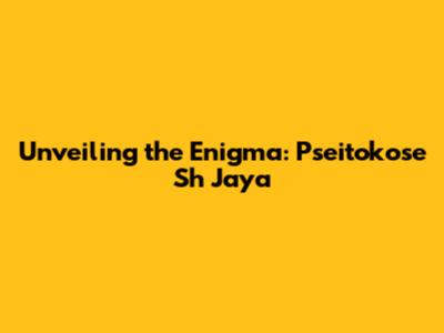 Unveiling the Enigma: Pseitokose Sh Jaya