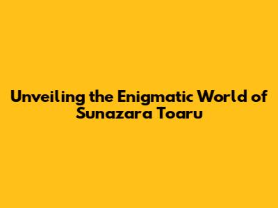 Unveiling the Enigmatic World of Sunazara Toaru