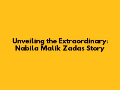 Unveiling the Extraordinary: Nabila Malik Zada's Story