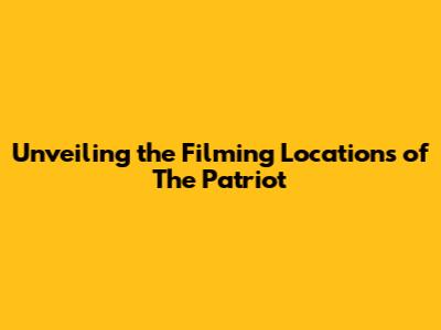 Unveiling the Filming Locations of 'The Patriot'