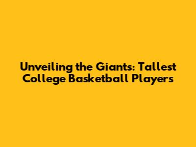 Unveiling the Giants: Tallest College Basketball Players
