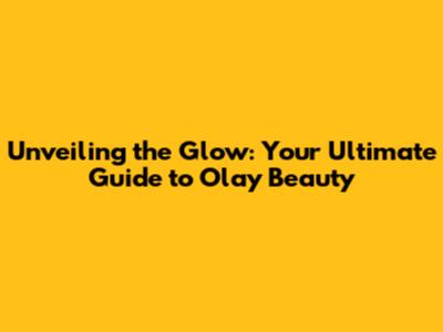 Unveiling the Glow: Your Ultimate Guide to Olay Beauty