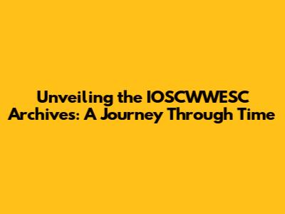 Unveiling the IOSCWWESC Archives: A Journey Through Time