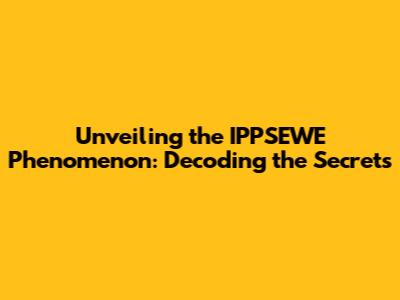 Unveiling the IPPSEWE Phenomenon: Decoding the Secrets