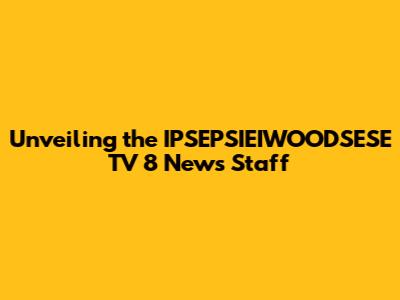 Unveiling the IPSEPSIEIWOODSESE TV 8 News Staff