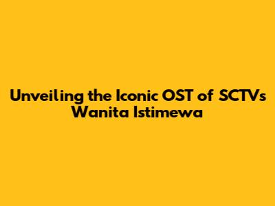 Unveiling the Iconic OST of SCTV's Wanita Istimewa