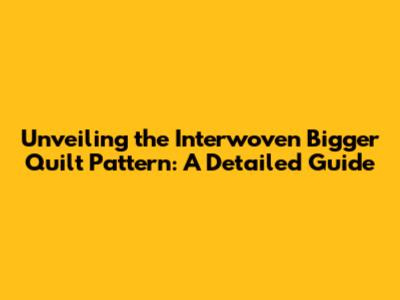 Unveiling the Interwoven Bigger Quilt Pattern: A Detailed Guide