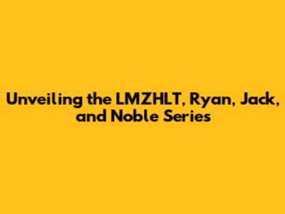 Unveiling the LMZHLT, Ryan, Jack, and Noble Series