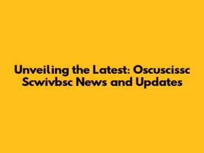 Unveiling the Latest: Oscuscissc Scwivbsc News and Updates