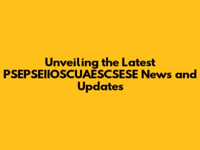 Unveiling the Latest PSEPSEIIOSCUAESCSESE News and Updates