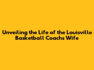 Unveiling the Life of the Louisville Basketball Coach's Wife
