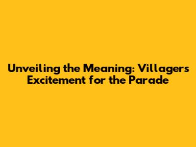 Unveiling the Meaning: Villagers' Excitement for the Parade