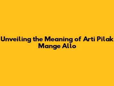 Unveiling the Meaning of 'Arti Pilak Mange Allo'