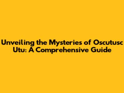 Unveiling the Mysteries of Oscutusc Utu: A Comprehensive Guide