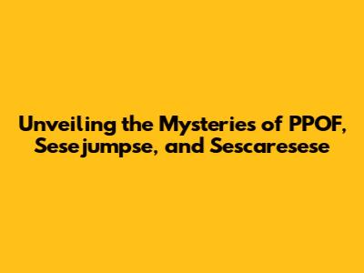 Unveiling the Mysteries of PPOF, Sesejumpse, and Sescaresese