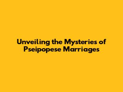 Unveiling the Mysteries of Pseipopese Marriages