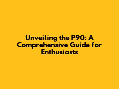 Unveiling the P90: A Comprehensive Guide for Enthusiasts