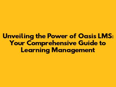 Unveiling the Power of Oasis LMS: Your Comprehensive Guide to Learning Management