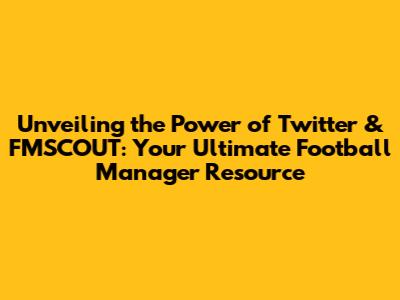 Unveiling the Power of Twitter & FMSCOUT: Your Ultimate Football Manager Resource