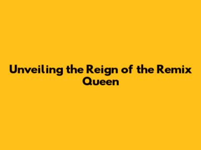 Unveiling the Reign of the Remix Queen