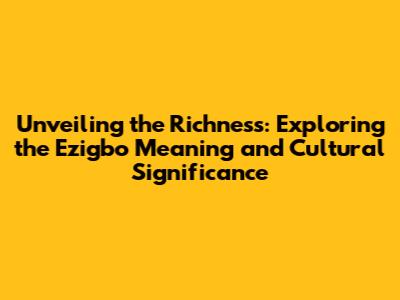Unveiling the Richness: Exploring the Ezigbo Meaning and Cultural Significance