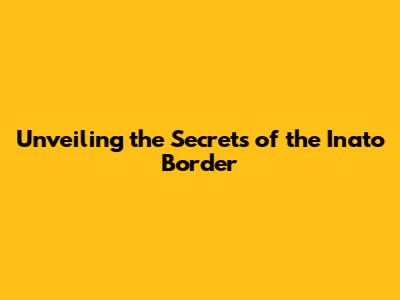 Unveiling the Secrets of the Inato Border