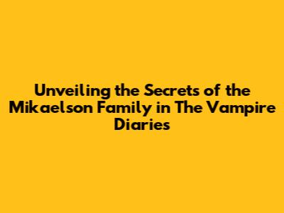 Unveiling the Secrets of the Mikaelson Family in The Vampire Diaries
