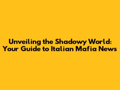 Unveiling the Shadowy World: Your Guide to Italian Mafia News
