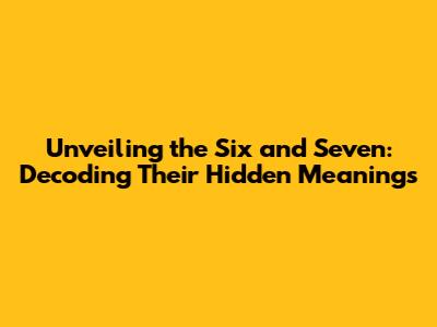 Unveiling the Six and Seven: Decoding Their Hidden Meanings