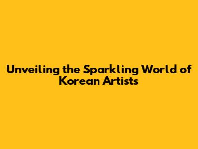 Unveiling the Sparkling World of Korean Artists