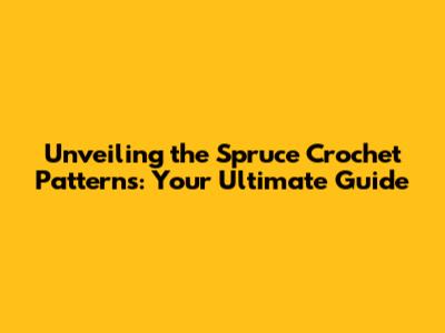 Unveiling the Spruce Crochet Patterns: Your Ultimate Guide